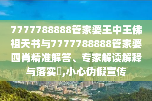 7777788888管家婆王中王佛祖天書與7777788888管家婆四肖精準解答、專家解讀解釋與落實?,小心偽假宣傳